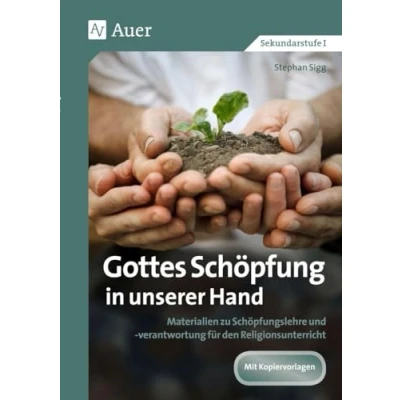 Abbildung von Gottes Schöpfung in unserer Hand: Materialien zu Schöpfungslehre und verantwortung für den Religionsunterricht (5. bis 10. Klasse)