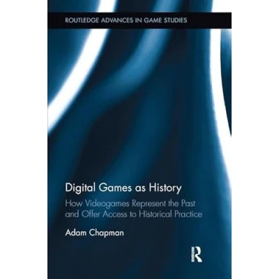 Abbildung von Digital Games as History: How Videogames Represent the Past and Offer Access to Historical Practice (Routledge Advances in Game Studies)