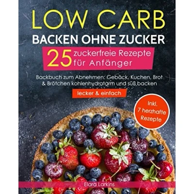 Abbildung von Low Carb backen ohne Zucker 25 zuckerfreie Rezepte für Anfänger (lecker &amp; einfach): Backbuch zum Abnehmen: Gebäck, Kuchen, Brot Brötchen kohlenhydratarm und süß Bonus: 7 herzhafte