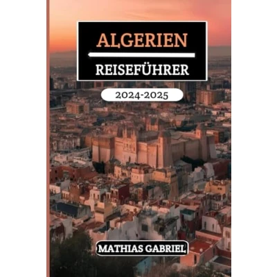 Abbildung von ALGERIEN REISEFÜHRER 2024 2025: Entdecken Sie vielfältige Landschaften, ein reiches Erbe, und kulturelle Wunder mit Insidertipps für unvergessliches nordafrikanisches Abenteuer
