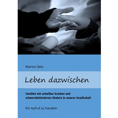Abbildung von Leben dazwischen: Familien mit unheilbar kranken und schwerstbehinderten Kindern in unserer Gesellschaft Ein Aufruf zu handeln