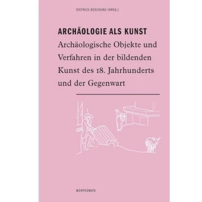 Abbildung von Archäologie als Kunst. Archäologische Objekte und Verfahren in der bildenden Kunst des 18. Jahrhunderts Gegenwart (Morphomata)