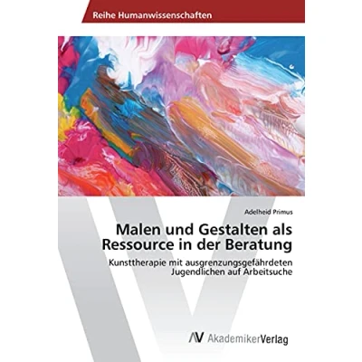 Abbildung von Malen und Gestalten als Ressource in der Beratung: Kunsttherapie mit ausgrenzungsgefährdeten Jugendlichen auf Arbeitsuche