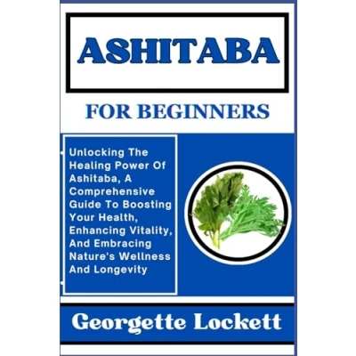 Abbildung von ASHITABA FOR BEGINNERS: Unlocking The Healing Power Of Ashitaba, A Comprehensive Guide To Boosting Your Health, Enhancing Vitality, And Embracing Nature&#039;s Wellness Longevity