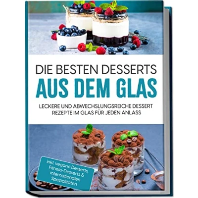 Abbildung von Die besten Desserts aus dem Glas: Leckere und abwechslungsreiche Dessert Rezepte im Glas für jeden Anlass inkl. vegane Desserts, Fitness &amp; internationalen Spezialitäten