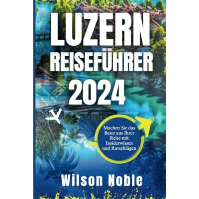 Abbildung von LUZERN REISEFÜHRER 2024: Machen Sie das Beste aus Ihrer Reise mit Insiderwissen und Ratschlägen
