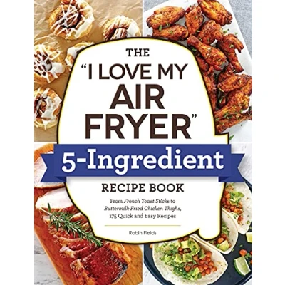 Abbildung von The &quot;I Love My Air Fryer&quot; 5 Ingredient Recipe Book: From French Toast Sticks to Buttermilk Fried Chicken Thighs, 175 Quick and Easy Recipes (&quot;I My&quot; Cookbook Series)