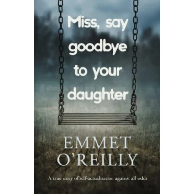 Abbildung von Miss, Say Goodbye to Your Daughter: A true story of self actualisation against all odds