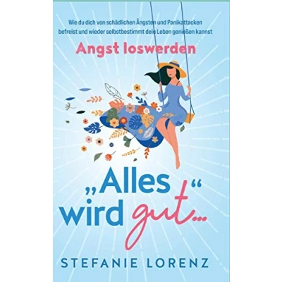 Abbildung von Angst loswerden: &quot;Alles wird gut...&quot; Wie du dich von schädlichen Ängsten und Panikattacken befreist wieder selbstbestimmt dein Leben genießen kannst