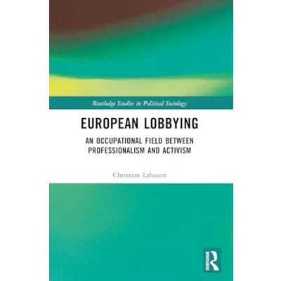 Abbildung von European Lobbying: An Occupational Field between Professionalism and Activism (Routledge Studies in Political Sociology)