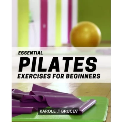 Abbildung von Essential Pilates Exercises for Beginners: The Ultimate Guide to Beginners Discover How Can Transform Your Body and Mind in Just a Few Weeks with No Prior Experience