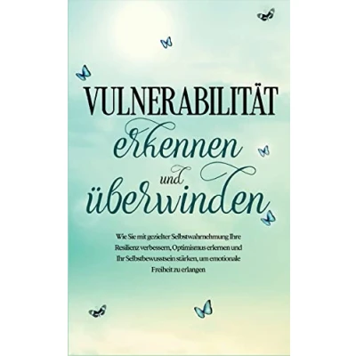 Abbildung von Vulnerabilität erkennen und überwinden: Wie Sie mit gezielter Selbstwahrnehmung Ihre Resilienz verbessern, Optimismus erlernen Ihr Selbstbewusstsein stärken, um emotionale Freiheit zu erlangen