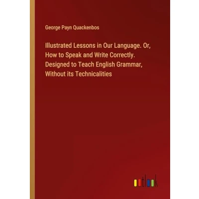 Abbildung von Illustrated Lessons in Our Language. Or, How to Speak and Write Correctly. Designed Teach English Grammar, Without its Technicalities