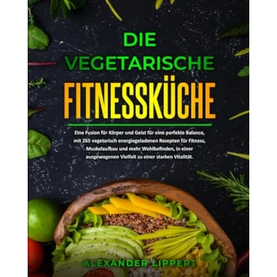 Abbildung von Die vegetarische Fitnessküche: eine Fusion für Körper und Geist perfekte Balance, mit 265 vegetarisch energiegeladenen Rezepten Fitness, Muskelaufbau mehr Wohlbefinden