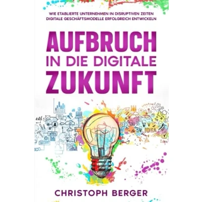 Abbildung von Aufbruch in die digitale Zukunft: Erfolgreiche Entwicklung von digitalen Geschäftsmodellen für etablierte Unternehmen disruptiven Zeiten