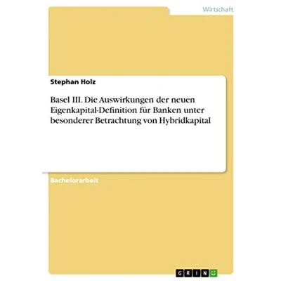 Abbildung von Basel III. Die Auswirkungen der neuen Eigenkapital Definition für Banken unter besonderer Betrachtung von Hybridkapital