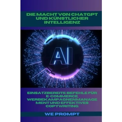 Abbildung von Die Macht von ChatGPT und Künstlicher Intelligenz: Einsatzbereite Befehle für E Commerce, Werbekampagnenmanagement Effektives Copywriting