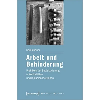 Abbildung von Arbeit und Behinderung: Praktiken der Subjektivierung in Werkstätten Inklusionsbetrieben (Disability Studies. Körper Macht Differenz)