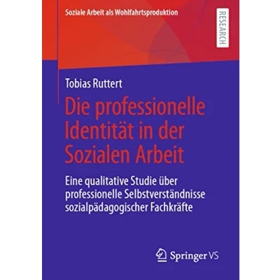 Abbildung von Die professionelle Identität in der Sozialen Arbeit: Eine qualitative Studie über Selbstverständnisse sozialpädagogischer Fachkräfte (Soziale Arbeit als Wohlfahrtsproduktion, Band 23)