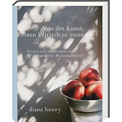 Abbildung von Von der Kunst einen Pfirsich zu essen: Rezepte und Geschichten einer kulinarischen Weltenbummlerin (Diana Henry Kochbücher)