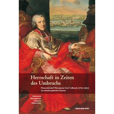 Abbildung von Herrschaft in Zeiten des Umbruchs: Fürsterzbischof Hieronymus Graf Colloredo (17321812) im mitteleuropäischen Kontext