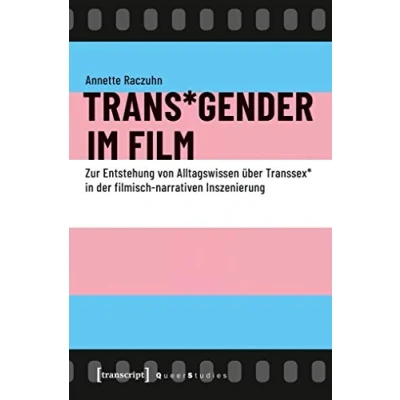 Abbildung von Trans*Gender im Film: Zur Entstehung von Alltagswissen über Transsex* in der filmisch narrativen Inszenierung (Queer Studies)