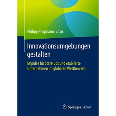 Abbildung von Innovationsumgebungen gestalten: Impulse für Start ups und etablierte Unternehmen im globalen Wettbewerb