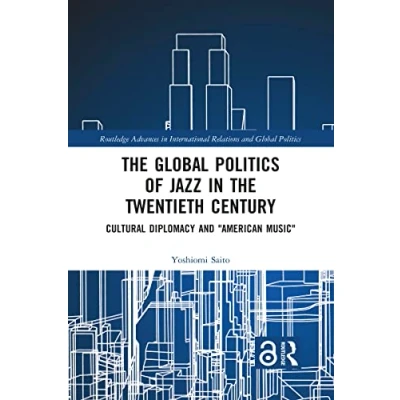 Abbildung von the Global Politics of Jazz in Twentieth Century: Cultural Diplomacy and &quot;American Music&quot; (Routledge Advances International Relations Politics)