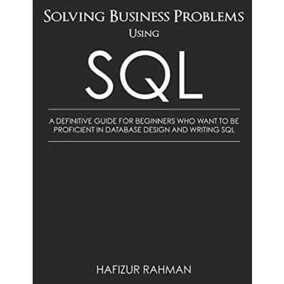 Abbildung von SOLVING BUSINESS PROBLEMS USING SQL: A DEFINITIVE GUIDE FOR BEGINNERS WHO WANT TO BE PROFICIENT IN DATABASE DESIGN AND WRITING SQL