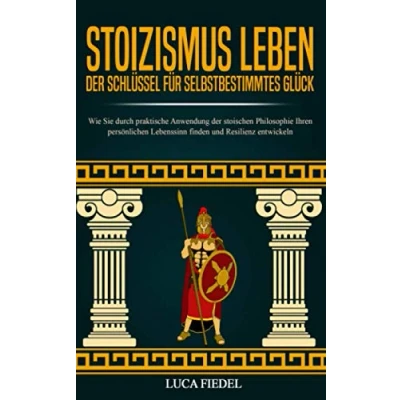 Abbildung von Stoizismus leben der Schlüssel für selbstbestimmtes Glück: Wie Sie durch praktische Anwendung stoischen Philosophie Ihren persönlichen Lebenssinn finden und Resilienz entwickeln