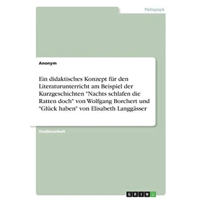 Abbildung von Ein didaktisches Konzept für den Literaturunterricht am Beispiel der Kurzgeschichten &quot;Nachts schlafen die Ratten doch&quot; von Wolfgang Borchert und &quot;Glück haben&quot; Elisabeth Langgässer