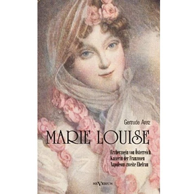 Abbildung von Marie Louise. Erzherzogin von Österreich, Kaiserin der Franzosen, Napoleons zweite Ehefrau. Biographie: Mit zahlreichen Abbildungen