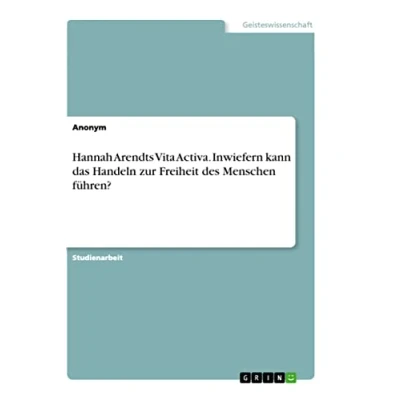 Abbildung von Hannah Arendts Vita Activa. Inwiefern kann das Handeln zur Freiheit des Menschen führen?