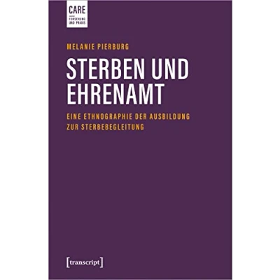 Abbildung von Sterben und Ehrenamt: Eine Ethnographie der Ausbildung zur Sterbebegleitung (Care Forschung Praxis, Bd. 7)