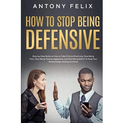 Abbildung von How To Stop Being Defensive: Step by Guide on Take Criticism Positively, Toxic, Passive Aggressive, and Selfish Keep Your Relationships Healthy Aliv