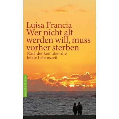 Abbildung von Wer nicht alt werden will, muss vorher sterben: Nachdenken über die letzte Lebenszeit