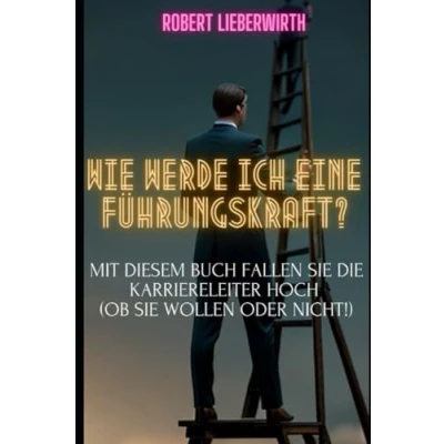 Abbildung von Wie werde ich eine Führungskraft? Mit diesem Buch fallen Sie die Karriereleiter hoch (ob wollen oder nicht!)
