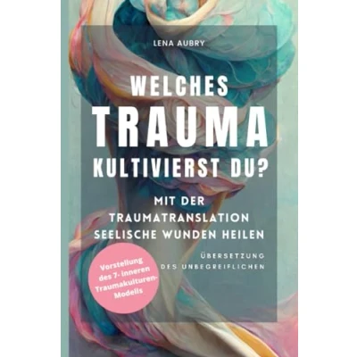 Abbildung von Welches Trauma kultivierst du? Mit der Traumatranslation verwundete Seelen heilen: Übersetzung des Unbegreiflichen Vorstellung 7 inneren Traumakulturen Modells