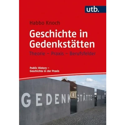Abbildung von Geschichte in Gedenkstätten: Theorie Praxis Berufsfelder (Public History der Praxis)