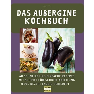 Abbildung von Das Aubergine Kochbuch: 40 schnelle und einfache Rezepte mit Schritt für Anleitung jedes Rezept farbig bebildert