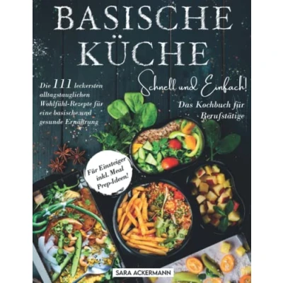 Abbildung von basische Küche schnell und einfach! Das Kochbuch Für Berufstätige: Die 111 leckersten alltagstauglichen Wohlfühl Rezepte eine gesunde Ernährung. Einsteiger inkl. Meal Prep Ideen!