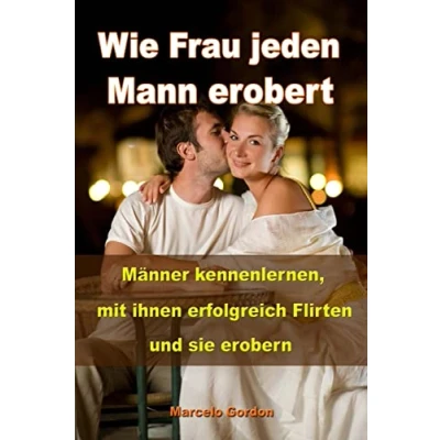 Abbildung von Wie Frau jeden Mann erobert: Männer kennenlernen, mit ihnen erfolgreich flirten und sie erobern