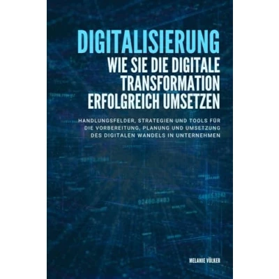 Abbildung von Digitalisierung: Wie Sie die digitale Transformation erfolgreich umsetzen: Handlungsfelder, Strategien und Tools für Vorbereitung, Planung Umsetzung des digitalen Wandels in Unternehmen