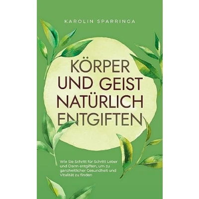 Abbildung von Körper und Geist natürlich entgiften: Wie Sie Schritt für Leber Darm entgiften, um zu ganzheitlicher Gesundheit Vitalität finden