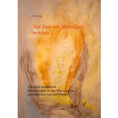 Abbildung von Auf dass wir Menschen werden: Christlich hermetische Betrachtungen für den Weg zu einem ganzheitlichen Sein und Werden