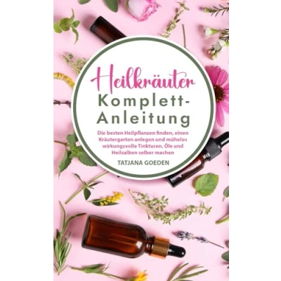 Abbildung von Heilkräuter Komplett Anleitung: Die besten Heilpflanzen finden, einen Kräutergarten anlegen und mühelos wirkungsvolle Tinkturen, Öle Heilsalben selber machen