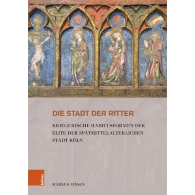 Abbildung von Die Stadt der Ritter: Kriegerische Habitusformen Elite spätmittelalterlichen Köln (Stadt und Gesellschaft: Studien zur Rheinischen Landesgeschichte)