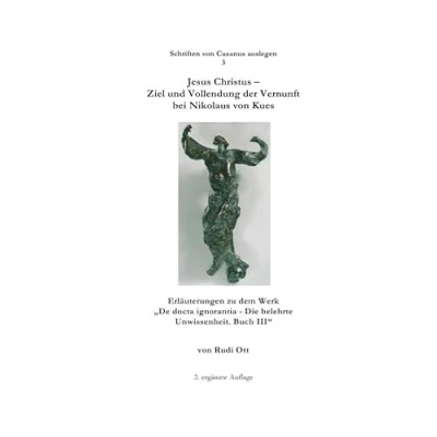 Abbildung von Jesus Christus Ziel und Vollendung der Vernunft bei Nikolaus von Kues: Erläuterungen zu dem Werk &quot;De docta ignorantia Die belehrte Unwissenheit. Buch III&quot; (Schriften Cusanus auslegen)