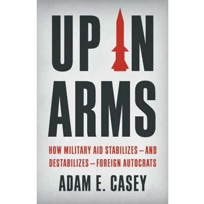 Abbildung von Up in Arms: How Military Aid Stabilizes―and Destabilizes―Foreign Autocrats