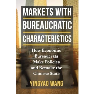 Abbildung von Markets With Bureaucratic Characteristics: How Economic Bureaucrats Make Policies and Remake the Chinese State (Middle Range)